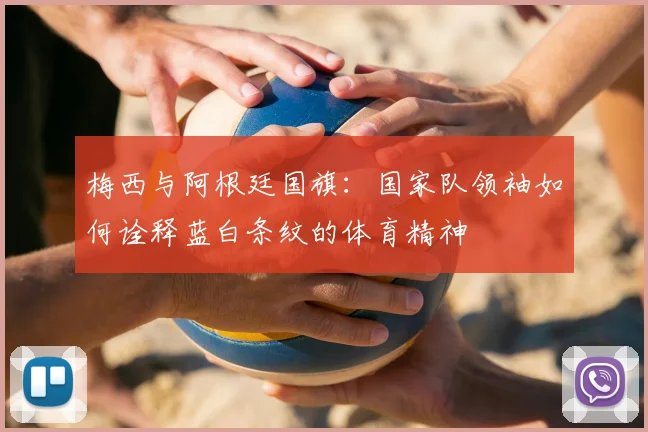 梅西与阿根廷国旗:国家队领袖如何诠释蓝白条纹的体育精神