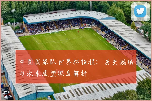 中国国家队世界杯征程：历史战绩与未来展望深度解析