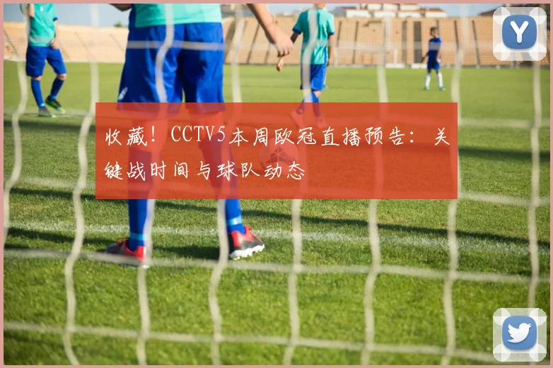 收藏！CCTV5本周欧冠直播预告：关键战时间与球队动态