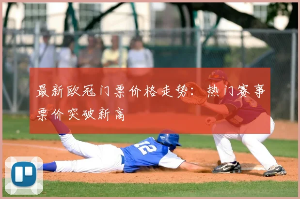 最新欧冠门票价格走势：热门赛事票价突破新高