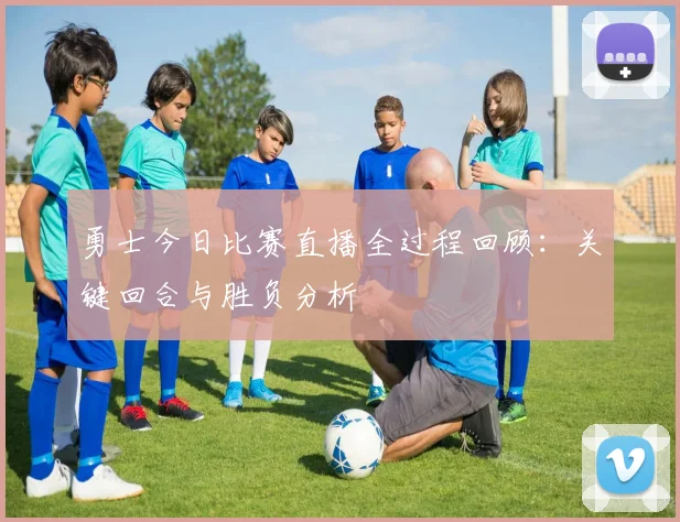 勇士今日比赛直播全过程回顾:关键回合与胜负分析
