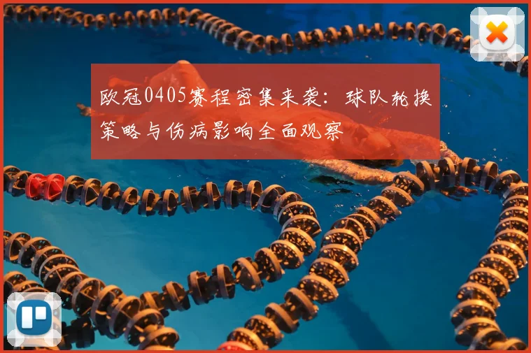 欧冠0405赛程密集来袭:球队轮换策略与伤病影响全面观察