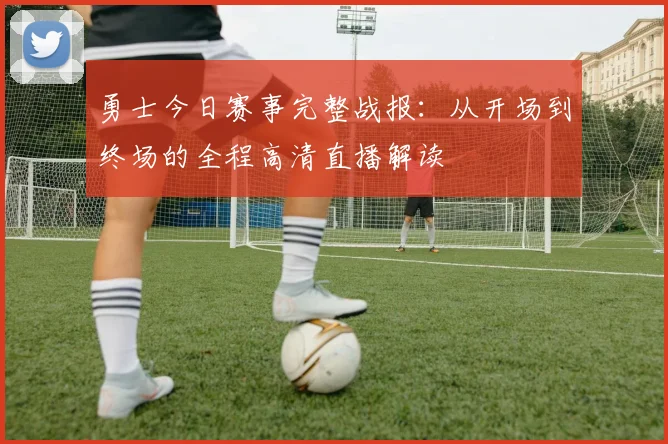 勇士今日赛事完整战报：从开场到终场的全程高清直播解读