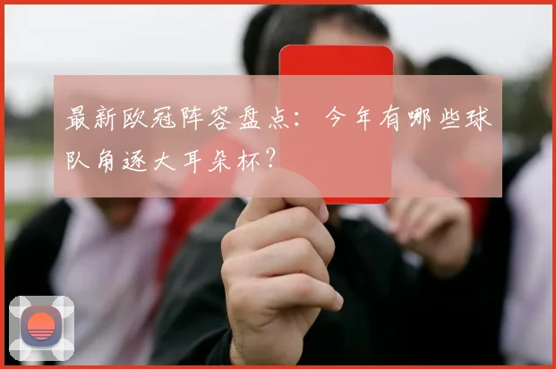 最新欧冠阵容盘点：今年有哪些球队角逐大耳朵杯？