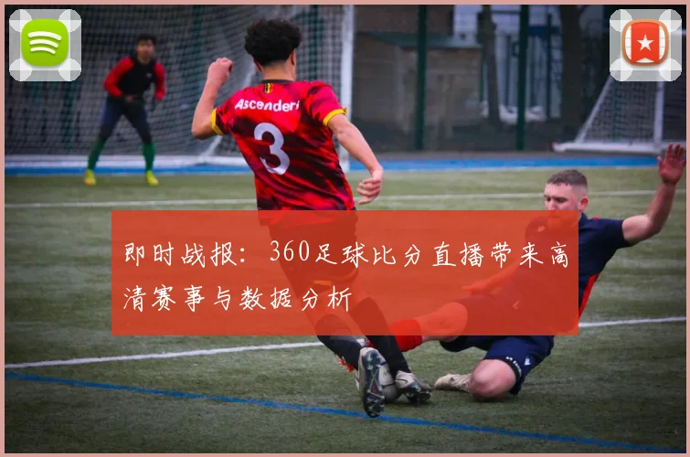 即时战报：360足球比分直播带来高清赛事与数据分析