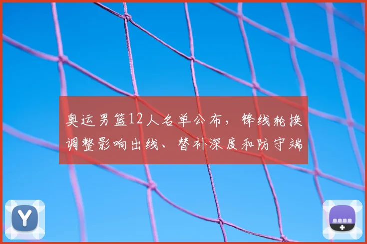 奥运男篮12人名单公布，锋线轮换调整影响出线、替补深度和防守端考验
