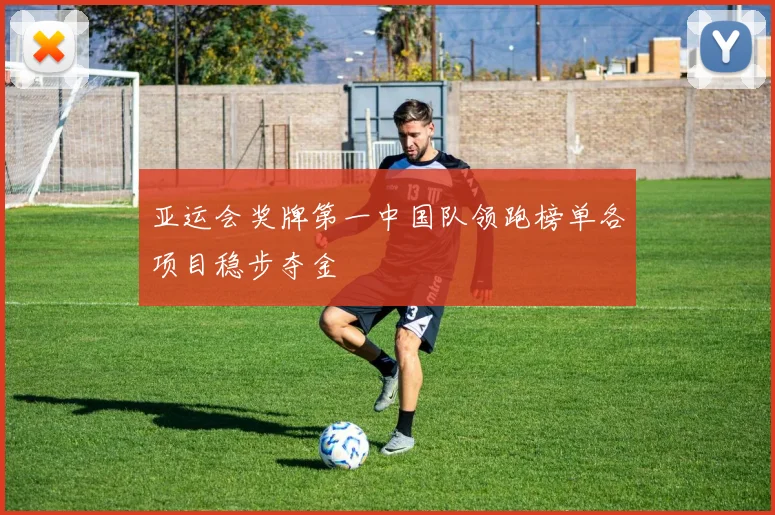 亚运会奖牌第一中国队领跑榜单各项目稳步夺金