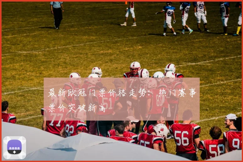 最新欧冠门票价格走势：热门赛事票价突破新高