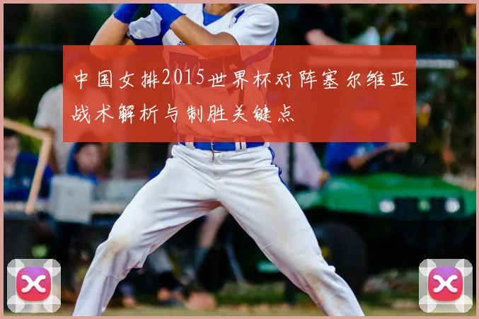 中国女排2015世界杯对阵塞尔维亚战术解析与制胜关键点