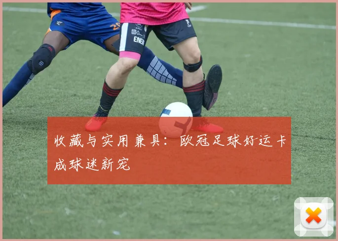 收藏与实用兼具：欧冠足球好运卡成球迷新宠