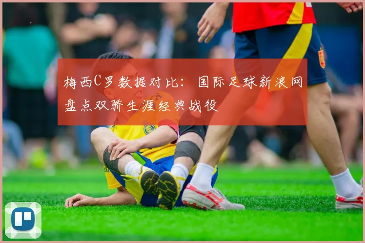 梅西C罗数据对比:国际足球新浪网盘点双骄生涯经典战役