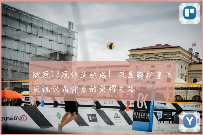 欧冠13冠伟业达成！深度解析皇马庆祝仪式背后的荣耀之路