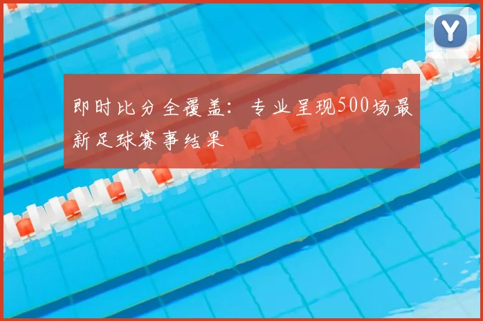 即时比分全覆盖：专业呈现500场最新足球赛事结果